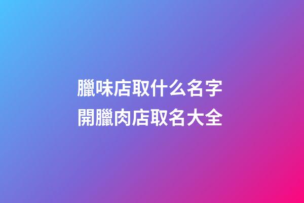 臘味店取什么名字 開臘肉店取名大全